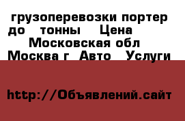 грузоперевозки портер до 1 тонны  › Цена ­ 100 - Московская обл., Москва г. Авто » Услуги   